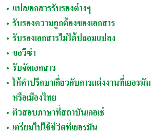 แปลเอกสารรับรองต่างๆ รับรองความถูกต้องของเอกสาร รับรองเอกสารไม่ได้ปลอมแปลง ขอวีซ่า รับจัดเอกสาร ให้คำปรึกษาเกี่ยวกับการแต่งงานที่เยอรมันหรือเมืองไทย ติวสอบภาษาที่สถาบันเกอเธ่ เตรียมไปใช้ชีวิตที่เยอรมัน